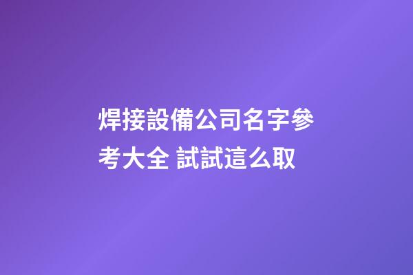 焊接設備公司名字參考大全 試試這么取-第1張-公司起名-玄機派